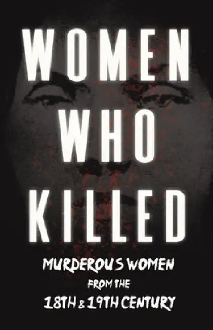 Women Who Killed - Murderous Women from the 18th & 19th Century by Various