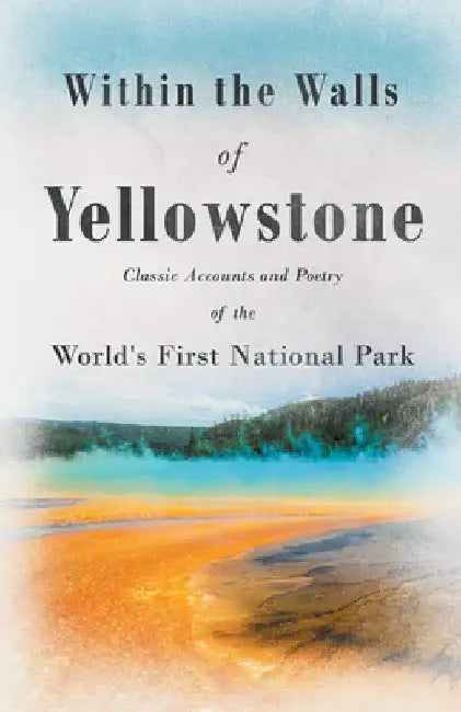 Within the Walls of Yellowstone - Classic Accounts and Poetry of the World's First National Park by Various