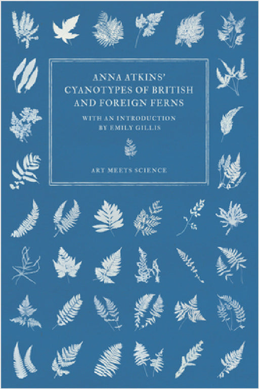 Anna Atkins' Cyanotypes of British and Foreign Ferns by Anna Atkins, Emily Gillis