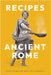 Recipes of Ancient Rome: Selected Recipes from 'Apicius de Re Coquinaria' by Apicius