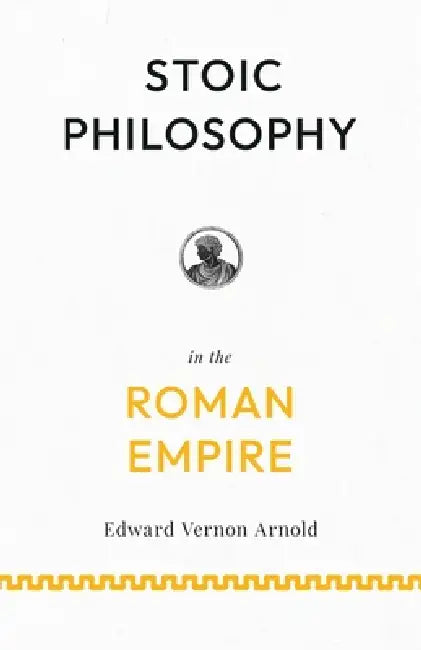 Stoic Philosophy in the Roman Empire: Lectures on Roman Stoicism by Edward Vernon Arnold