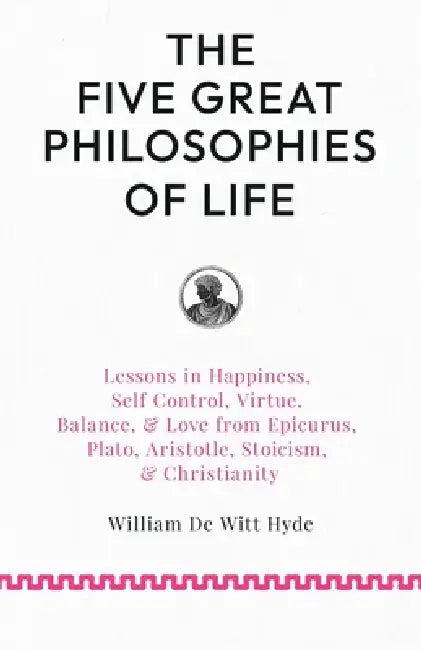 The Five Great Philosophies of Life: Lessons in Happiness, Self Control, Virtue, Balance, & Love from Epicurus, Plato, Aristotle, Stoicism, & Christia by William De Witt Hyde, Woodrow Wilson