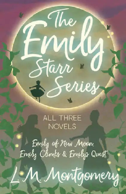 The Emily Starr Series; All Three Novels: Emily of New Moon, Emily Climbs and Emily's Quest by L. M. Montgomery