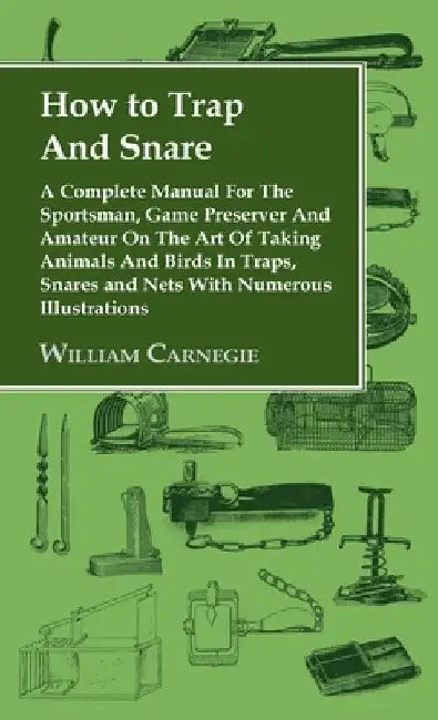 How to Trap and Snare - A Complete Manual for the Sportsman, Game Preserver and Amateur on the Art of Taking Animals and Birds in Traps, Snares and Ne by William Carnegie