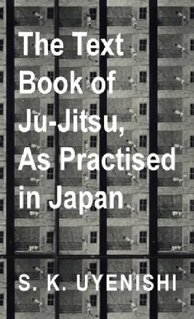 The Text-Book of Ju-Jitsu, as Practised in Japan - Being a Simple Treatise on the Japanese Method of Self Defence by S. K. Uyenishi