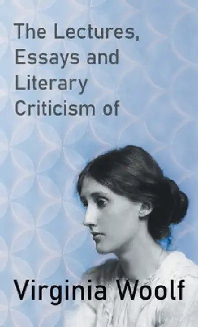 The Lectures, Essays and Literary Criticism of Virginia Woolf by Virginia Woolf