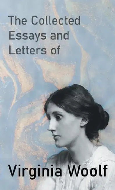 The Collected Essays and Letters of Virginia Woolf by Virginia Woolf
