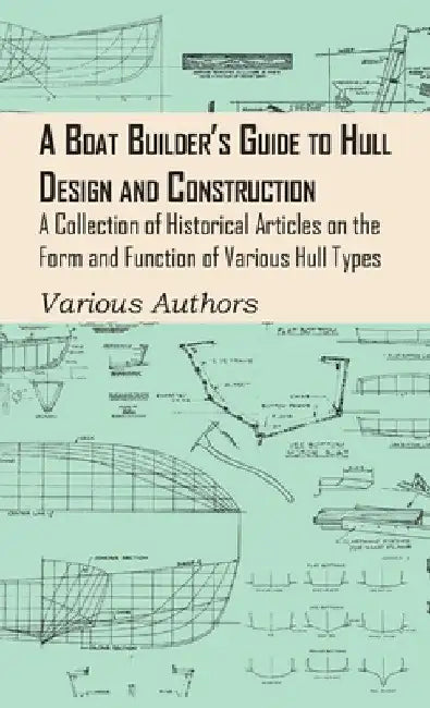 A Boat Builder's Guide to Hull Design and Construction - A Collection of Historical Articles on the Form and Function of Various Hull Types by Various Authors