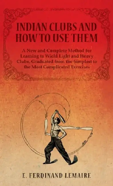 Indian Clubs and How to Use Them - A New and Complete Method for Learning to Wield Light and Heavy Clubs, Graduated from the Simplest to the Most Comp by E. Lemaire Ferdinand