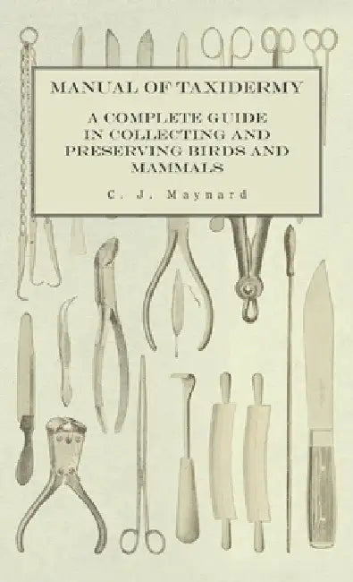 Manual of Taxidermy - A Complete Guide in Collecting and Preserving Birds and Mammals by C. J. Maynard