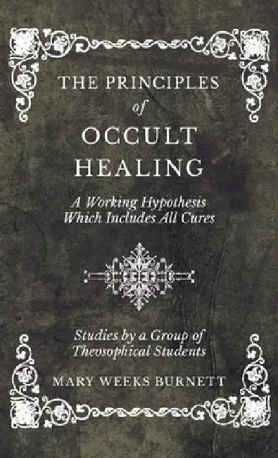 The Principles of Occult Healing - A Working Hypothesis Which Includes All Cures - Studies by a Group of Theosophical Students by Mary Weeks Burnett