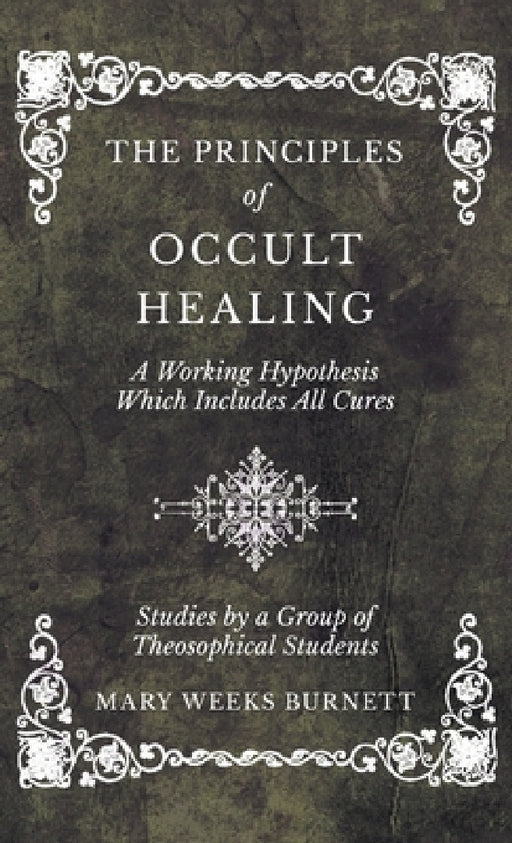 The Principles of Occult Healing - A Working Hypothesis Which Includes All Cures - Studies by a Group of Theosophical Students by Mary Weeks Burnett
