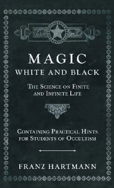Magic, White and Black - The Science on Finite and Infinite Life - Containing Practical Hints for Students of Occultism by Franz Hartmann