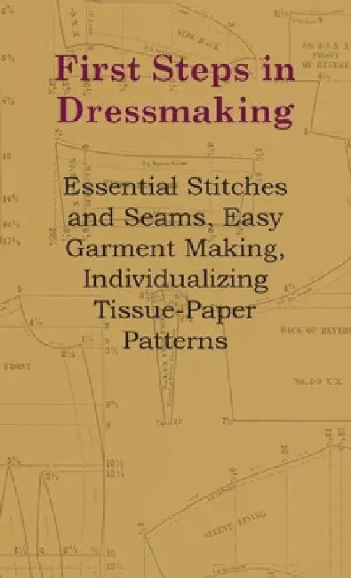 First Steps in Dressmaking: Essential Stitches and Seams, Easy Garment Making, Individualizing Tissue-Paper Patterns by Anon