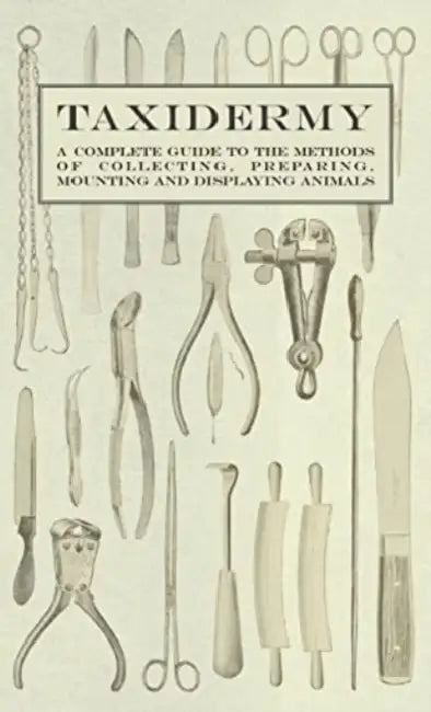 Taxidermy - A Complete Guide to the Methods of Collecting, Preparing, Mounting and Displaying Animals by Various