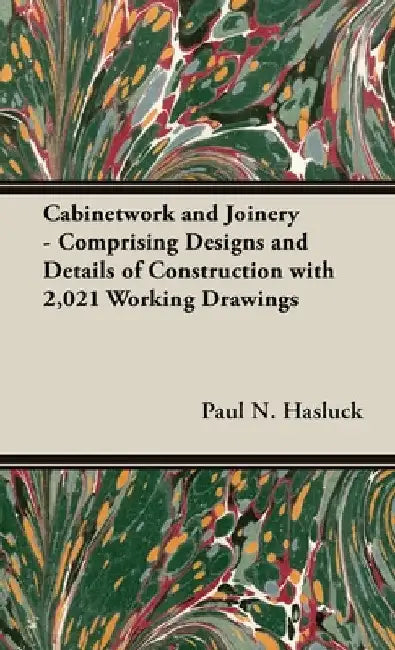 Cabinetwork and Joinery - Comprising Designs and Details of Construction with 2,021 Working Drawings by Paul N. Hasluck