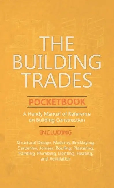Building Trades Pocketbook - A Handy Manual of Reference on Building Construction - Including Structural Design, Masonry, Bricklaying, Carpentry, Join by Anon