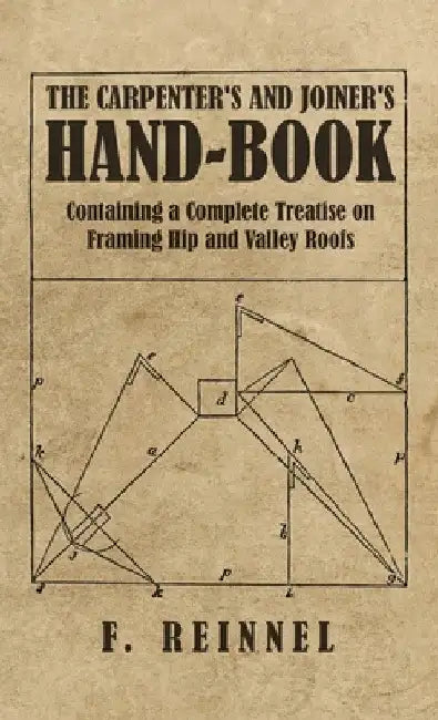 The Carpenter's and Joiner's Hand-Book - Containing a Complete Treatise on Framing Hip and Valley Roofs by F. Reinnel