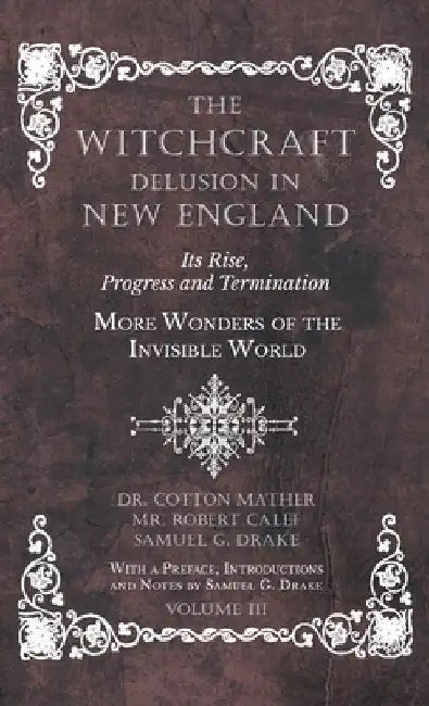 The Witchcraft Delusion in New England - Its Rise, Progress and Termination - More Wonders of the Invisible World - With a Preface, Introductions and by Cotton Mather