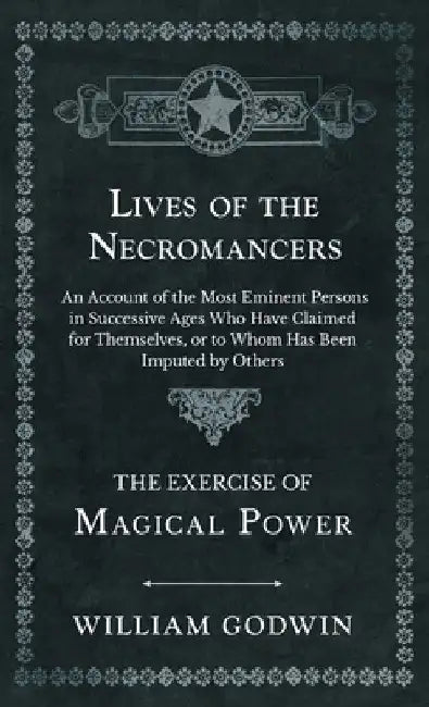 Lives of the Necromancers - An Account of the Most Eminent Persons in Successive Ages Who Have Claimed for Themselves, or to Whom Has Been Imputed by by William Godwin