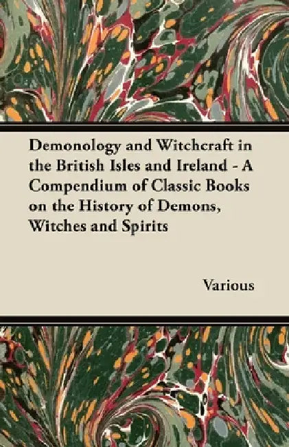 Demonology and Witchcraft in the British Isles and Ireland: A Compendium of Classic Books on the History of Demons, Witches and Spirits by Various