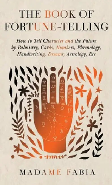 The Book of Fortune-Telling - How to Tell Character and the Future by Palmistry, Cards, Numbers, Phrenology, Handwriting, Dreams, Astrology, Etc by Madame Fabia