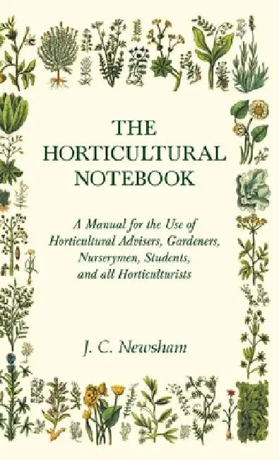 The Horticultural Notebook - A Manual for the Use of Horticultural Advisers, Gardeners, Nurserymen, Students, and all Horticulturists by J. C. Newsham