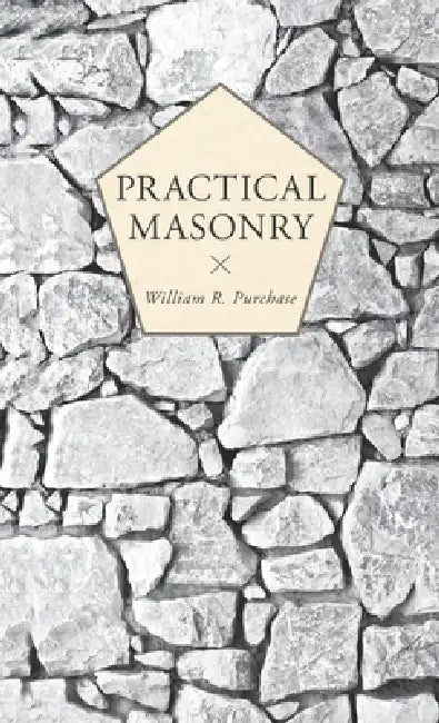 Practical Masonry: A Guide to the Art of Stone Cutting by William R. Purchase