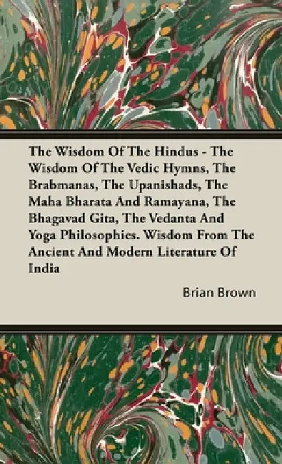The Wisdom of the Hindus - The Wisdom of the Vedic Hymns, the Brabmanas, the Upanishads, the Maha Bharata And Ramayana, the Bhagavad Gita, the Vedanta by Brian Brown