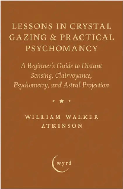 Lessons in Crystal Gazing & Practical Psychomancy: A Beginner's Guide to Distant Sensing, Clairvoyance, Psychometry, and Astral Projection by Atkinson, William Walker