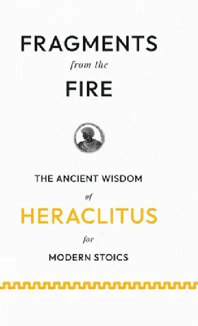 Fragments from the Fire: The Ancient Wisdom of Heraclitus for Modern Stoics by Heraclitus (of Ephesus )., John Burnet