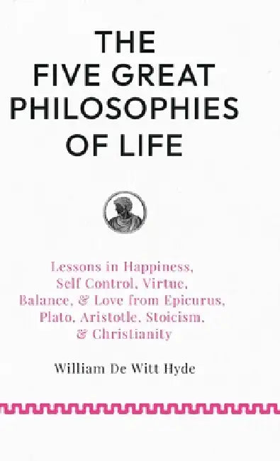 The Five Great Philosophies of Life: Lessons in Happiness, Self Control, Virtue, Balance, & Love from Epicurus, Plato, Aristotle, Stoicism, & Christia by William De Witt Hyde, Woodrow Wilson