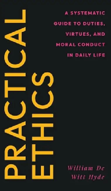 Practical Ethics: A Systematic Guide to Duties, Virtues, and Moral Conduct in Daily Life by William De Witt Hyde