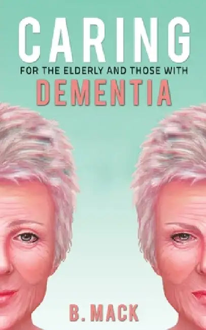 Caring for the Elderly and Those with Dementia by B. Mack