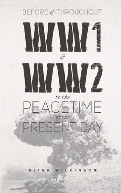 Before and Throughout WW1 and WW2 to the Peacetime of the Present Day by Elisa Wilkinson