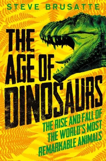 The Age of Dinosaurs: The Rise and Fall of the World's Most Remarkable Animals by Steve Brusatte