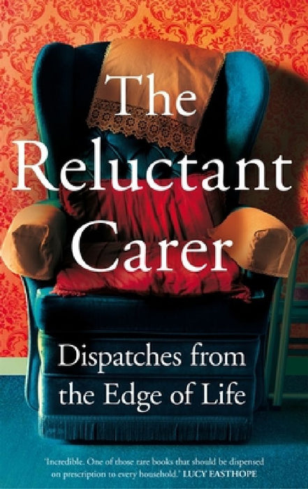 The Reluctant Carer: Dispatches from the Edge of Life by The Reluctant Carer