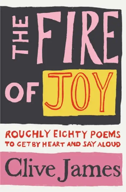 Fire of Joy, The: Roughly 80 Poems to Get by Heart and Say Aloud by Clive James