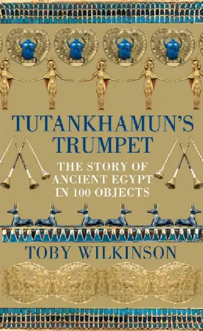 Tutankhamun's Trumpet: The Story of Ancient Egypt in 100 Objects by Toby Wilkinson