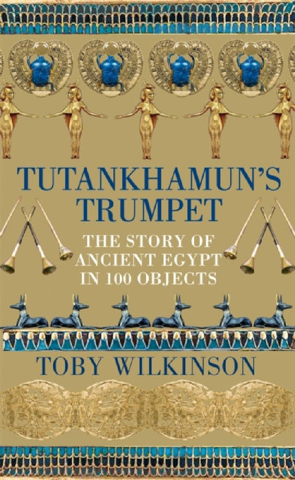 Tutankhamun's Trumpet: The Story of Ancient Egypt in 100 Objects by Toby Wilkinson