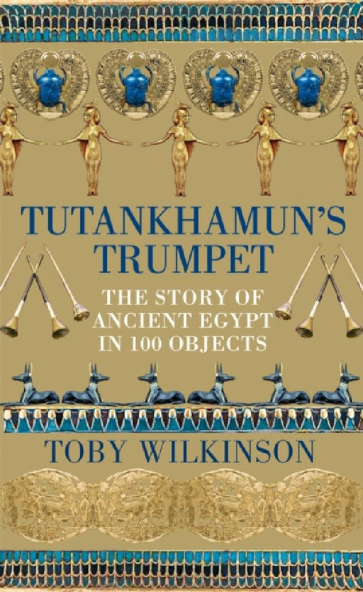 Tutankhamun's Trumpet: The Story of Ancient Egypt in 100 Objects by Toby Wilkinson