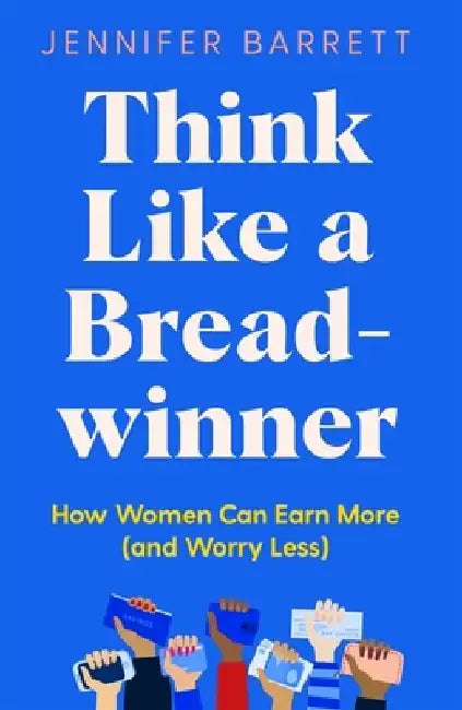 Think Like a Breadwinner: How Women Can Earn More (and Worry Less) by Jennifer Barrett