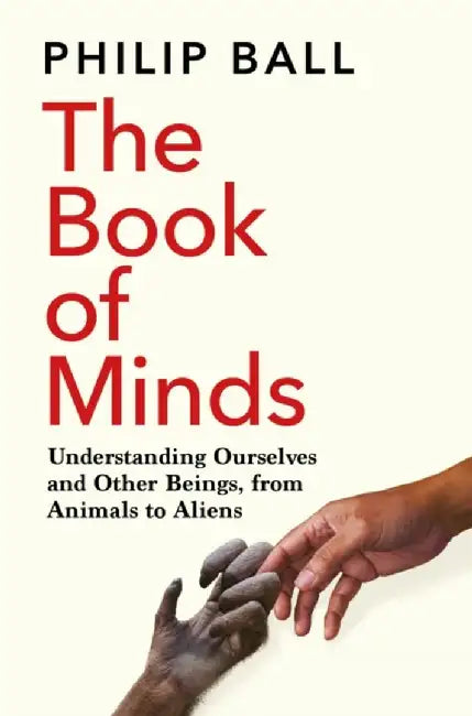 The Book of Minds: Understanding Ourselves and Other Beings, from Animals to Aliens by Philip Ball