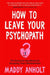 How to Leave Your Psychopath: The Essential Handbook for Escaping Toxic Relationships by Maddy Anholt