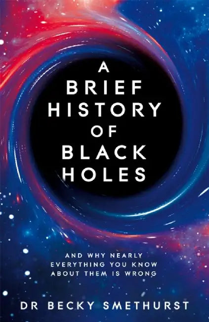 A Brief History of Black Holes: And Why Nearly Everything You Know about Them Is Wrong by Becky Smethurst