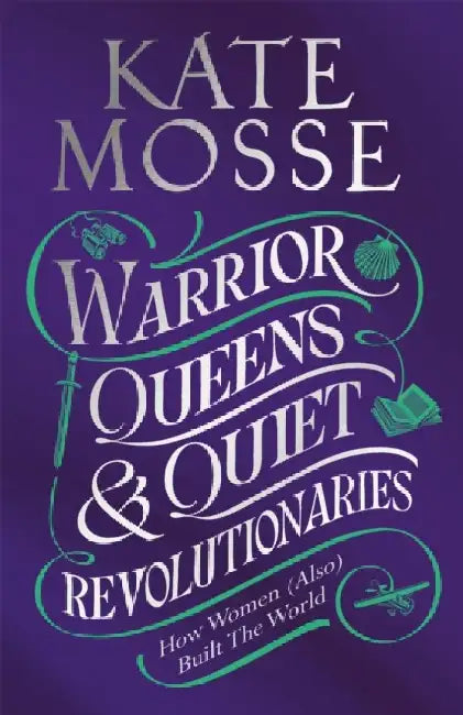 Warrior Queens & Quiet Revolutionaries: How Women (Also) Built the World by Kate Mosse