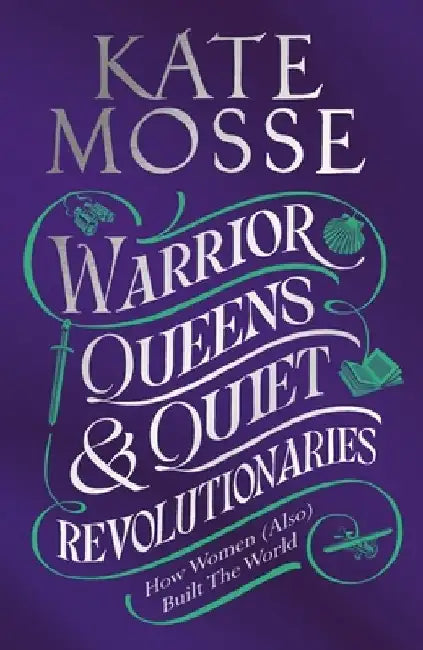 Warrior Queens & Quiet Revolutionaries: How Women (Also) Built the World by Kate Mosse