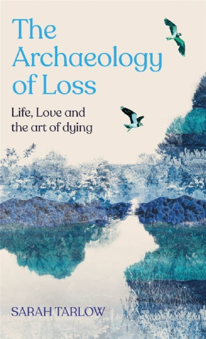Archaeology of Loss: Life, love and the art of dying by Sarah Tarlow
