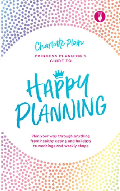 Happy Planning: Plan Your Way Through Anything, from Healthy Eating and Holidays to Weddings and Weekly Shops by Charlotte Plain