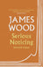 Serious Noticing: Selected Essays by James Wood